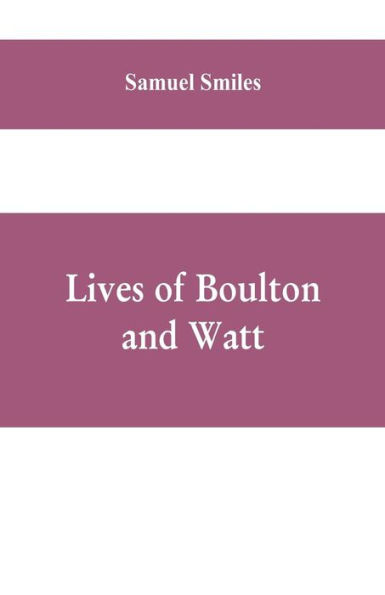 Lives of Boulton and Watt: Principally from the Original Soho Mss., Comprising Also a History of the Invention and Introduction of the Steam-Engine