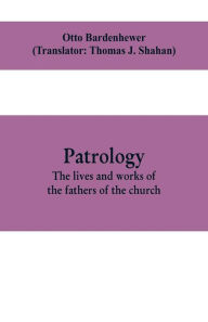 Title: Patrology; the lives and works of the fathers of the church, Author: Otto Bardenhewer