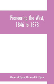 Title: Pioneering the West, 1846 to 1878: Major Howard Egan's diary : also thrilling experiences of pre-frontier life among Indians, their traits, civil and savage, and part of autobiography, inter-related to his father's, Author: Howard Egan