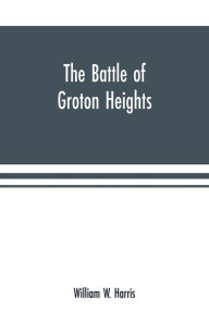 Title: The battle of Groton Heights: a collection of narratives, official reports, records, &c., of the storming of Fort Griswold, and the burning of New London by British troops, under the command of Brig.-Gen. Benedict Arnold, on the sixth of September, 1781, Author: William W. Harris