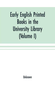 Title: Early English printed books in the University Library, Cambridge (1475 to 1640) (Volume I) Caxton to F. Kingston, Author: Unknown
