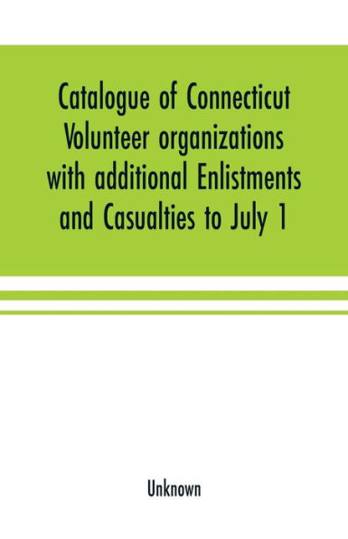 Catalogue of Connecticut volunteer organizations with additional Enlistments and Casualties to July 1, 1864 Compiled from Records in the Adjutant-General's Office