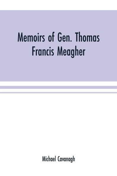 Memoirs of Gen. Thomas Francis Meagher: comprising the leading events of his career chronologically arranged, with selections from his speeches, lectures and miscellaneous writings, including personal reminiscences