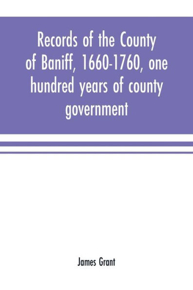 Records of the county of Baniff, 1660-1760, one hundred years of county government