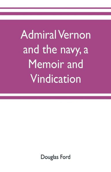 Admiral Vernon and the navy, a memoir and vindication; being an account of the admiral's career at sea and in Parliament, with sidelights on the political conduct of Sir Robert Walpole and his colleagues, and a critical reply to Smollett and other histori