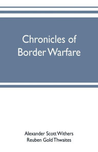 Title: Chronicles of border warfare: or, a history of the settlement by the whites, of northwestern Virginia, and of the Indian wars and massacres, in that section of the state, Author: Alexander Scott Withers