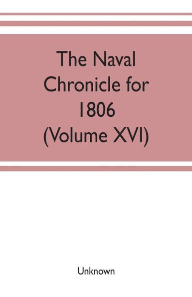 The Naval chronicle for 1806: containing a general and biographical history of the royal navy of the United kingdom with a variety of original papers on nautical subjects (Volume XVI)