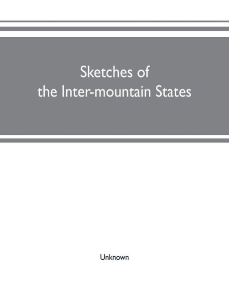 Sketches of the inter-mountain states: together with biographies of many prominent and progressive citizens who have helped in the development and history-making of this marvelous region: 1847-1909: Utah, Idaho, Nevada