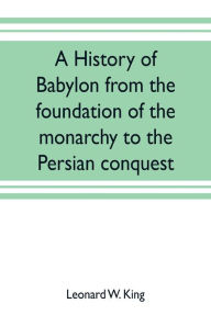 Title: A history of Babylon from the foundation of the monarchy to the Persian conquest, Author: Leonard W. King