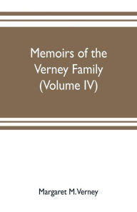 Title: Memoirs of the Verney family: From the Restoration to the Revolution 1660 to 1696 complied from the letters and Illustrated by the portraits at claydon house (Volume IV), Author: Margaret M. Verney