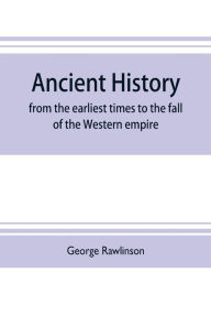 Title: Ancient history: from the earliest times to the fall of the Western empire : comprising the history of Chaldæa, Assyria, Media, Babylonia, Lydia, Phnicia, Syria, Judæa, Egypt, Carthage, Persia, Greece, Macedonia, Parthia, and Rome, Author: George Rawlinson