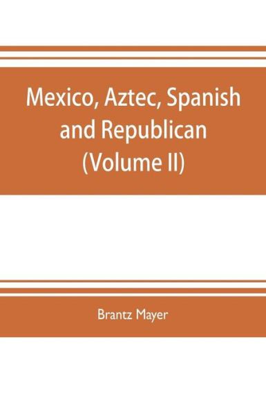 Mexico, Aztec, Spanish and republican: a historical, geographical, political, statistical and social account of that country from the period of the invasion by the Spaniards to the present time : with a view of the ancient Aztec empire and civilization,