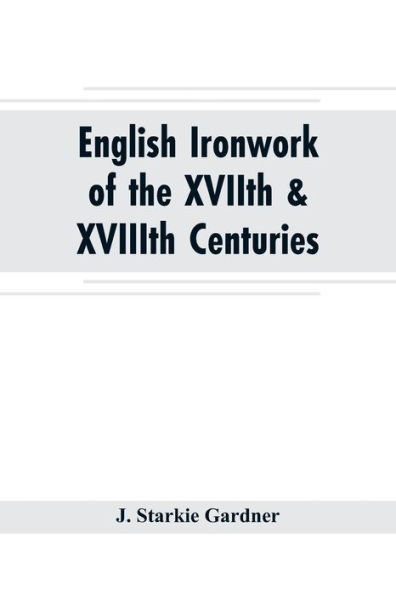 English ironwork of the XVIIth & XVIIIth centuries; an historical & analytical account of the development of exterior smithcraft