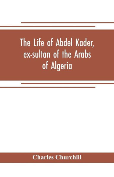 The life of Abdel Kader, ex-sultan of the Arabs of Algeria; written from his own dictation, and comp. from other authentic sources