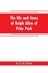 Title: The life and times of Ralph Allen of Prior Park, Bath, introduced by a short account of Lyncombe and Widcombe, with notices of his contemporaries, including Bishop Warburton, Bennet of Widcombe House, Beau Nash, etc, Author: R. E. M. Peach