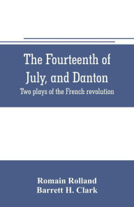 Title: The fourteenth of July, and Danton; two plays of the French revolution, Author: Romain Rolland