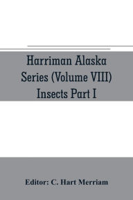 Title: Harriman Alaska series (Volume VIII) Insects Part I by William H. Ashmead, Nathan Banks, A. N. Caudell, O. F. Cook, Rolla P. Currie, Harrison G. Dyar, Justus Watson Folsom, O. Heidemann, Trevor Kincaid, Theo. Pergande and E. A. Schwarz, Author: C. Hart Merriam