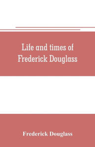 Title: Life and times of Frederick Douglass, Author: Frederick Douglass