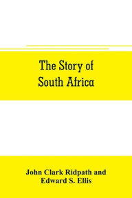 Title: The story of South Africa: An account of the historical transformation of the dark continent by the european powers and the culminating contest between great britain and the south african r& public in the Transvaal war, Author: John Clark Ridpath
