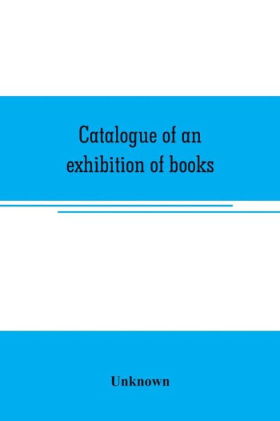 Catalogue of an exhibition of books, broadsides, proclamations, portraits, autographs, etc.: illustrative of the history and progress of printing and bookselling in England, 1477-1800, held at Stationers' hall 25-29 June, 1912