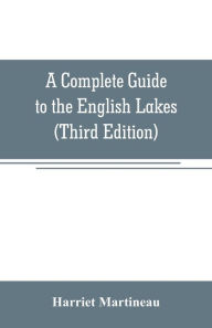 Title: A Complete Guide to the English Lakes (Third Edition), Author: Harriet Martineau