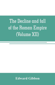 Title: The decline and fall of the Roman Empire (Volume XII), Author: Edward Gibbon