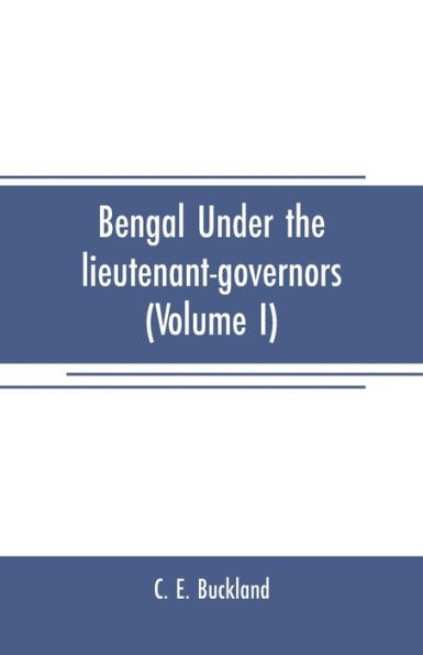 Bengal under the lieutenant-governors(Volume I): Being a narrative of the principal events and public measures during their periods of office, from 1854 to 1898