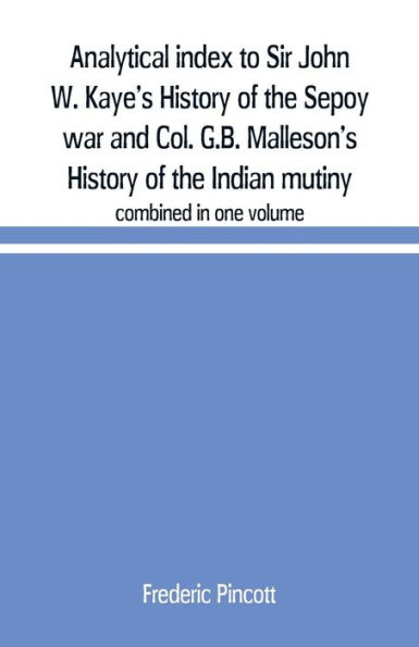 Analytical index to Sir John W. Kaye's History of the Sepoy war and Col. G.B. Malleson's History of the Indian mutiny: combined in one volume