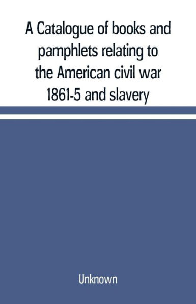 A Catalogue of books and pamphlets relating to the American civil war 1861-5 and slavery