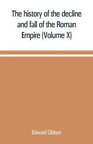 Title: The history of the decline and fall of the Roman Empire (Volume X), Author: Edward Gibbon