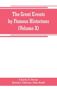 Title: The great events by famous historians (Volume X): a comprehensive and readable account of the world's history, emphasizing the more important events, and presenting these as complete narratives in the master-words of the most eminent historians, Author: Charles F. Horne