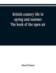 Title: British country life in spring and summer; the book of the open air, Author: Edward Thomas