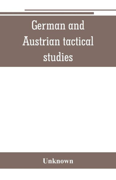 German and Austrian tactical studies: translations of captured German and Austrian documents and information obtained from German and Austrian prisoners, from the British, French, and Italian staffs