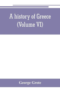 Title: A history of Greece; from the earliest period to the close of the generation contemporary with Alexander the Great (Volume VI), Author: George Grote