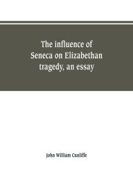 Title: The influence of Seneca on Elizabethan tragedy, an essay, Author: John William Cunliffe