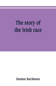 Title: The story of the Irish race: a popular history of Ireland, Author: Seumas MacManus