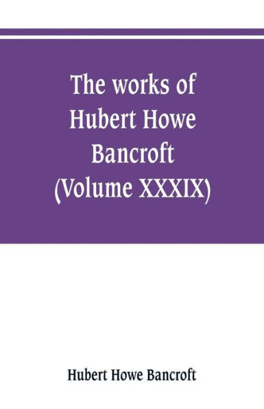 The works of Hubert Howe Bancroft (Volume XXXIX) Literary Industies A Memoir