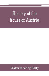 Title: History of the house of Austria, from the accession of Francis I. to the revolution of 1848. In continuation of the history written by Archdeacon Coxe. To which is added Genesis; or, Details of the late Austrian revolution, Author: Walter Keating Kelly