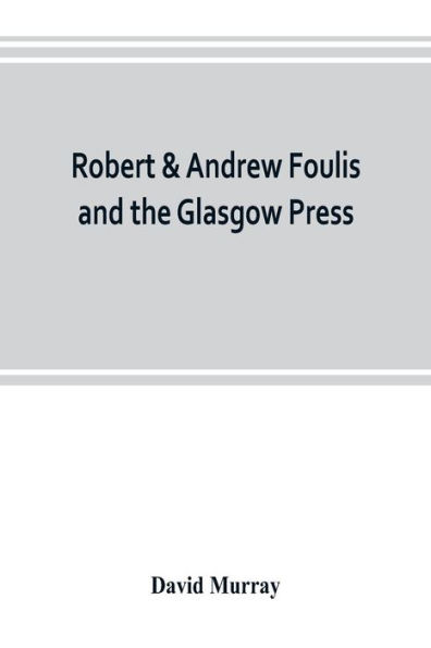 Robert & Andrew Foulis and the Glasgow Press: with some account of the Glasgow Academy of the Fine Arts