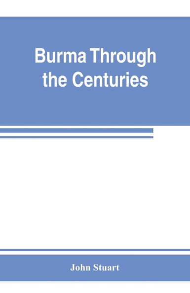 Burma through the centuries; being a short account of the leading races of Burma, of their origin, and of their struggles for supremacy throughout past centuries; also of the three Burmese wars and of the annexation of the country by the British governmen