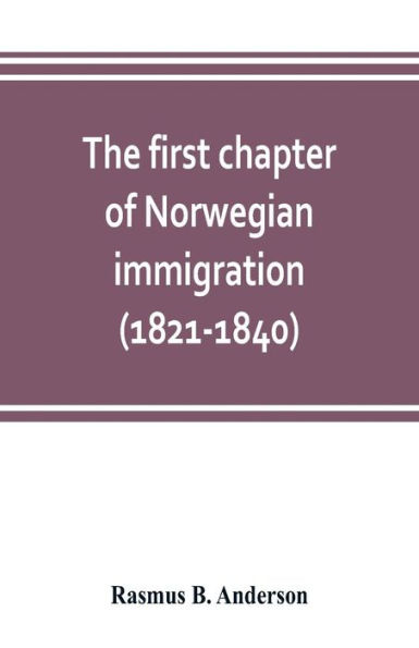 The first chapter of Norwegian immigration (1821-1840): its causes and results; With an introduction on the services rendered by the Scandinavians to the world and to America
