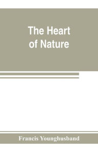 Title: The heart of nature ; or, The quest for natural beauty, Author: Francis Younghusband