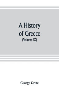 Title: A history of Greece; from the earliest period to the close of the generation contemporary with Alexander the Great (Volume IX), Author: George Grote
