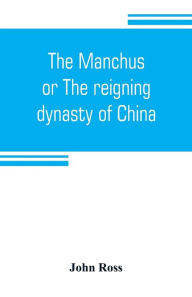 Title: The Manchus, or The reigning dynasty of China; their rise and progress, Author: John Ross