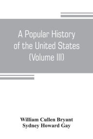 Title: A popular history of the United States, from the first discovery of the western hemisphere by the Northmen, to the end of the civil war. Preceded by a sketch of the prehistoric period and the age of the mound builders (Volume III), Author: William Cullen Bryant