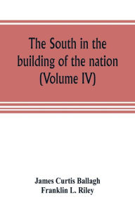 Title: The South in the building of the nation: a history of the southern states designed to record the South's part in the making of the American nation; to portray the character and genius, to chronicle the achievements and progress and to illustrate the life, Author: James Curtis Ballagh