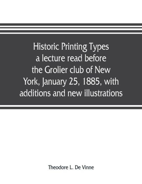 Historic printing types, a lecture read before the Grolier club of New York, January 25, 1885, with additions and new illustrations;
