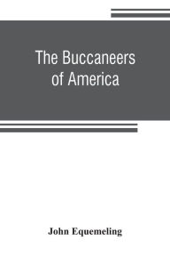 Title: The buccaneers of America; a true account of the most remarkable assaults committed of late years upon the coasts of the West Indies by the buccaneers of Jamaica and Tortuga (both English and French) Wherein are contained more especially the unparalleled, Author: John Equemeling