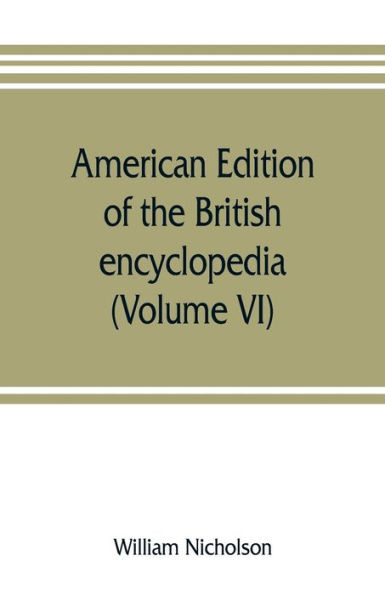 American edition of the British encyclopedia, or Dictionary of arts and sciences: comprising an accurate and popular view of the present improved state of human knowledge (Volume VI)