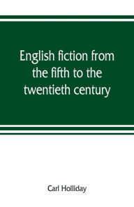 Title: English fiction from the fifth to the twentieth century, Author: Carl Holliday